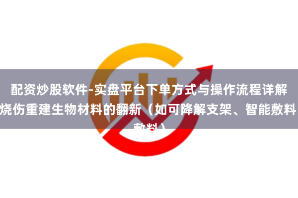 配资炒股软件-实盘平台下单方式与操作流程详解 烧伤重建生物材料的翻新（如可降解支架、智能敷料）