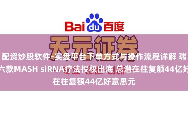 配资炒股软件-实盘平台下单方式与操作流程详解 瑞博生物六款MASH siRNA疗法授权出海 总潜在往复额44亿好意思元