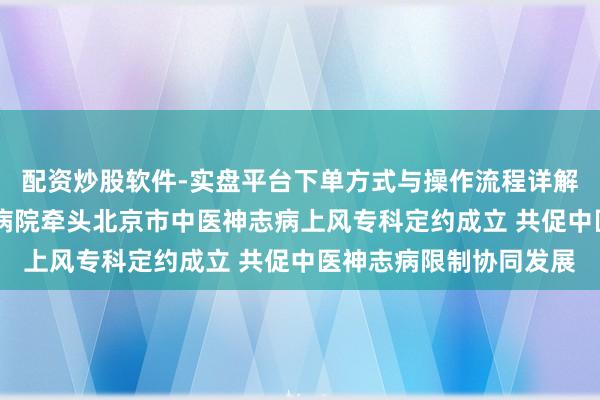 配资炒股软件-实盘平台下单方式与操作流程详解 【广医时讯】广安门病院牵头北京市中医神志病上风专科定约成立 共促中医神志病限制协同发展