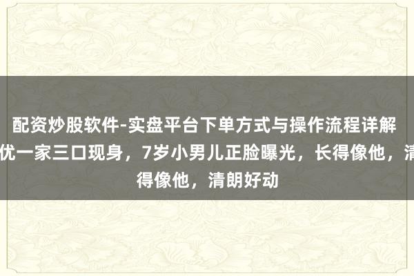 配资炒股软件-实盘平台下单方式与操作流程详解 69岁葛优一家三口现身，7岁小男儿正脸曝光，长得像他，清朗好动