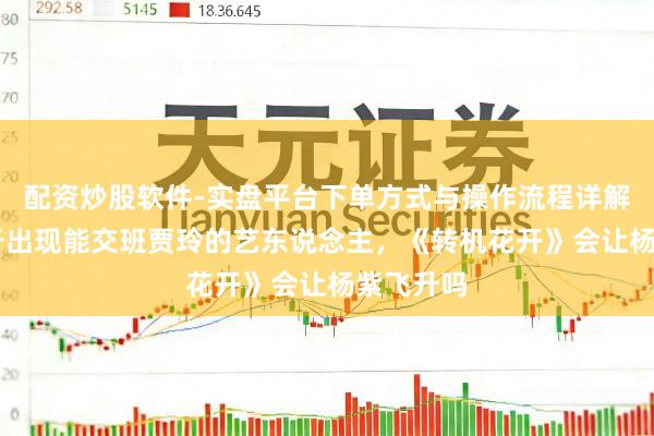 配资炒股软件-实盘平台下单方式与操作流程详解 内娱终于出现能交班贾玲的艺东说念主，《转机花开》会让杨紫飞升吗