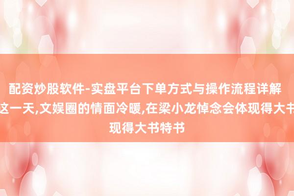 配资炒股软件-实盘平台下单方式与操作流程详解 深圳这一天,文娱圈的情面冷暖,在梁小龙悼念会体现得大书特书