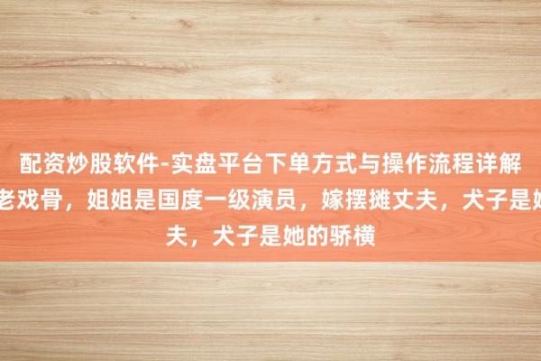 配资炒股软件-实盘平台下单方式与操作流程详解 母亲是老戏骨，姐姐是国度一级演员，嫁摆摊丈夫，犬子是她的骄横