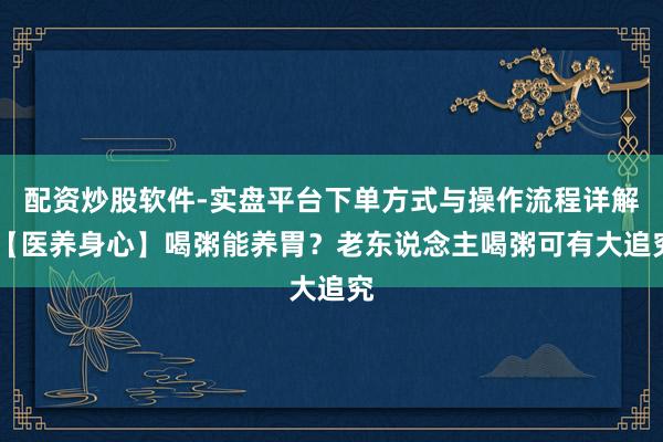 配资炒股软件-实盘平台下单方式与操作流程详解 【医养身心】喝粥能养胃？老东说念主喝粥可有大追究