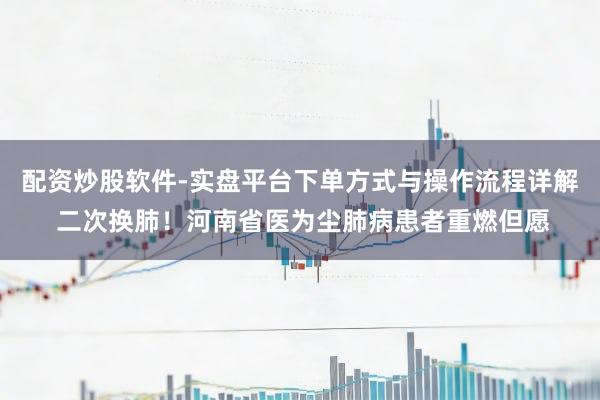 配资炒股软件-实盘平台下单方式与操作流程详解 二次换肺！河南省医为尘肺病患者重燃但愿