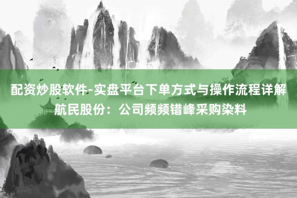 配资炒股软件-实盘平台下单方式与操作流程详解 航民股份：公司频频错峰采购染料