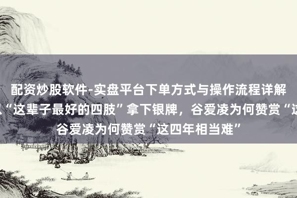 配资炒股软件-实盘平台下单方式与操作流程详解 米兰冬奥｜以“这辈子最好的四肢”拿下银牌，谷爱凌为何赞赏“这四年相当难”