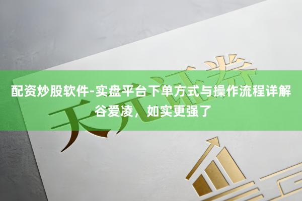配资炒股软件-实盘平台下单方式与操作流程详解 谷爱凌，如实更强了