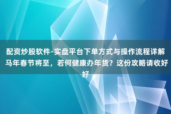 配资炒股软件-实盘平台下单方式与操作流程详解 马年春节将至，若何健康办年货？这份攻略请收好