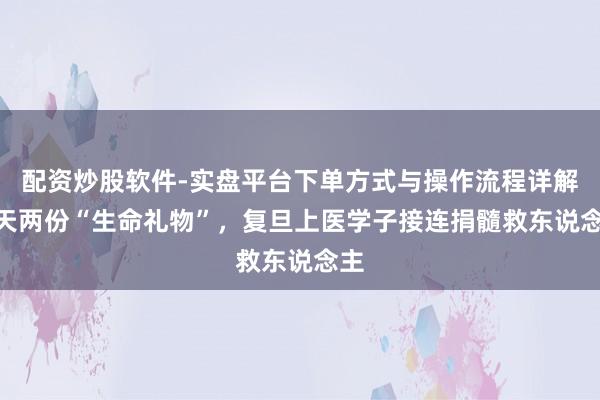 配资炒股软件-实盘平台下单方式与操作流程详解 7天两份“生命礼物”，复旦上医学子接连捐髓救东说念主