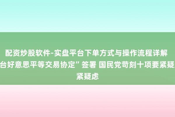 配资炒股软件-实盘平台下单方式与操作流程详解 “台好意思平等交易协定”签署 国民党苛刻十项要紧疑虑
