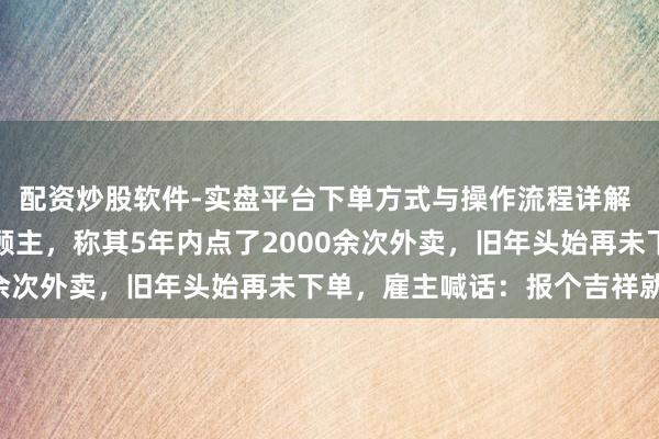配资炒股软件-实盘平台下单方式与操作流程详解 佛山一餐馆雇主寻找老顾主，称其5年内点了2000余次外卖，旧年头始再未下单，雇主喊话：报个吉祥就好