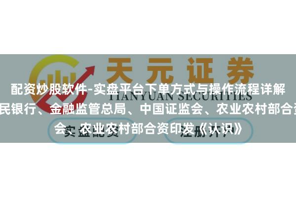 配资炒股软件-实盘平台下单方式与操作流程详解 中国东说念主民银行、金融监管总局、中国证监会、农业农村部合资印发《认识》