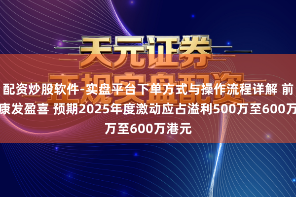 配资炒股软件-实盘平台下单方式与操作流程详解 前海健康发盈喜 预期2025年度激动应占溢利500万至600万港元