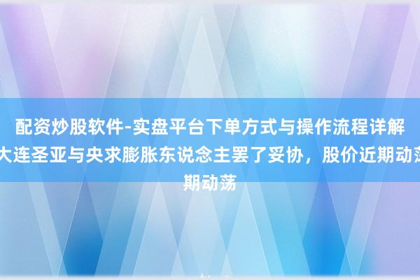 配资炒股软件-实盘平台下单方式与操作流程详解 大连圣亚与央求膨胀东说念主罢了妥协，股价近期动荡