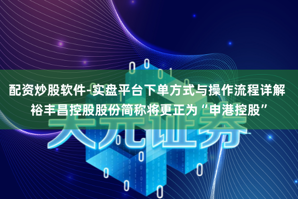 配资炒股软件-实盘平台下单方式与操作流程详解 裕丰昌控股股份简称将更正为“申港控股”