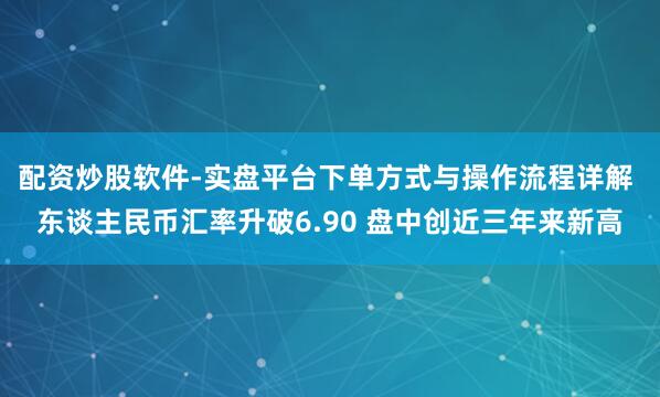 配资炒股软件-实盘平台下单方式与操作流程详解 东谈主民币汇率升破6.90 盘中创近三年来新高