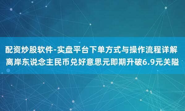 配资炒股软件-实盘平台下单方式与操作流程详解 离岸东说念主民币兑好意思元即期升破6.9元关隘