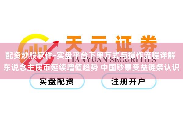 配资炒股软件-实盘平台下单方式与操作流程详解 东说念主民币延续增值趋势 中国钞票受益链条认识