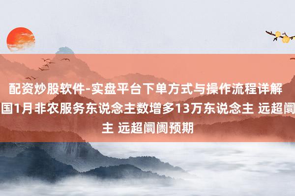 配资炒股软件-实盘平台下单方式与操作流程详解 好意思国1月非农服务东说念主数增多13万东说念主 远超阛阓预期
