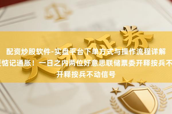 配资炒股软件-实盘平台下单方式与操作流程详解 脚下更惦记通胀！一日之内两位好意思联储票委开释按兵不动信号