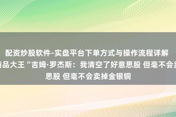 配资炒股软件-实盘平台下单方式与操作流程详解 “84岁”商品大王“吉姆·罗杰斯：我清空了好意思股 但毫不会卖掉金银铜