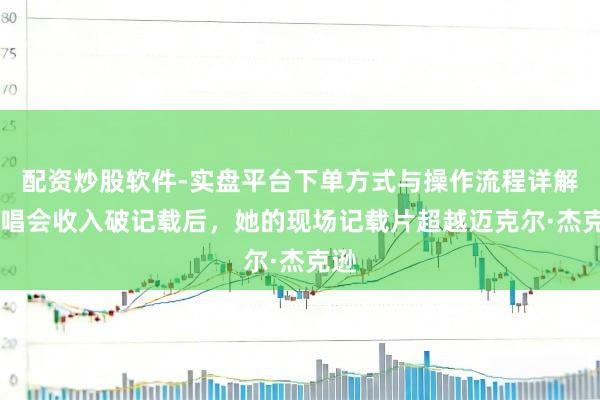 配资炒股软件-实盘平台下单方式与操作流程详解 演唱会收入破记载后，她的现场记载片超越迈克尔·杰克逊