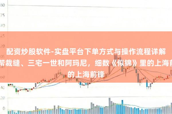 配资炒股软件-实盘平台下单方式与操作流程详解 红帮裁缝、三宅一世和阿玛尼，细数《似锦》里的上海前锋