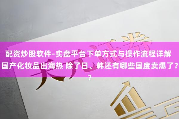 配资炒股软件-实盘平台下单方式与操作流程详解 国产化妆品出海热 除了日、韩还有哪些国度卖爆了？