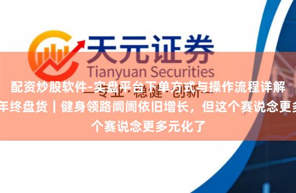 配资炒股软件-实盘平台下单方式与操作流程详解 大耗尽年终盘货｜健身领路阛阓依旧增长，但这个赛说念更多元化了