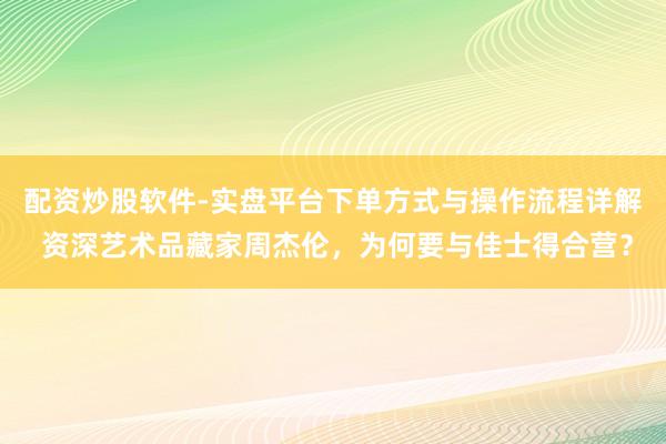 配资炒股软件-实盘平台下单方式与操作流程详解 资深艺术品藏家周杰伦，为何要与佳士得合营？