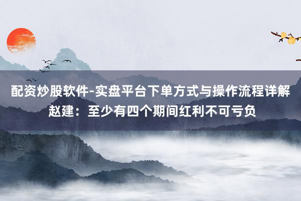 配资炒股软件-实盘平台下单方式与操作流程详解 赵建：至少有四个期间红利不可亏负
