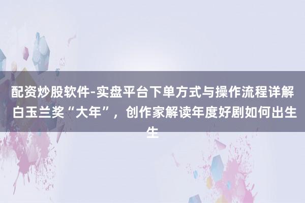 配资炒股软件-实盘平台下单方式与操作流程详解 白玉兰奖“大年”，创作家解读年度好剧如何出生