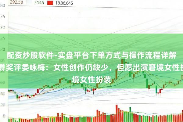 配资炒股软件-实盘平台下单方式与操作流程详解 金爵奖评委咏梅：女性创作仍缺少，但愿出演窘境女性扮装