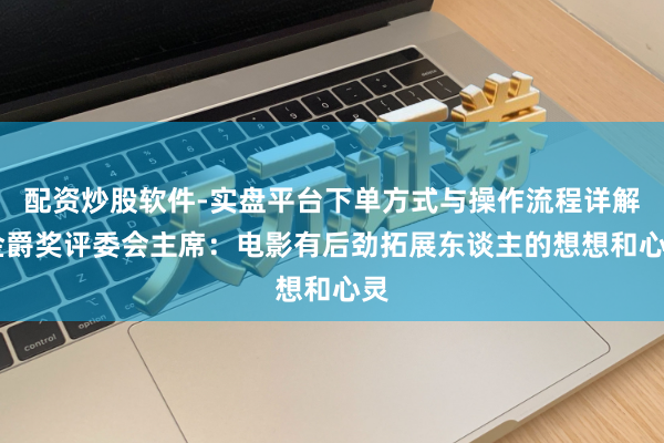 配资炒股软件-实盘平台下单方式与操作流程详解 金爵奖评委会主席：电影有后劲拓展东谈主的想想和心灵