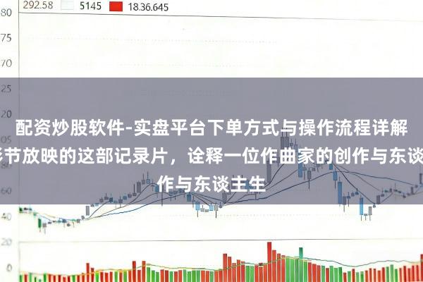 配资炒股软件-实盘平台下单方式与操作流程详解 上影节放映的这部记录片,诠释一位作曲家的创作与东谈主生