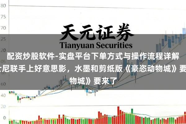 配资炒股软件-实盘平台下单方式与操作流程详解 迪士尼联手上好意思影，水墨和剪纸版《豪恣动物城》要来了