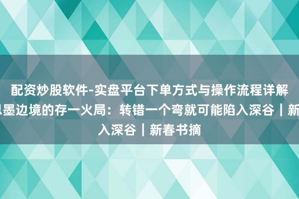 配资炒股软件-实盘平台下单方式与操作流程详解 好意思墨边境的存一火局：转错一个弯就可能陷入深谷｜新春书摘