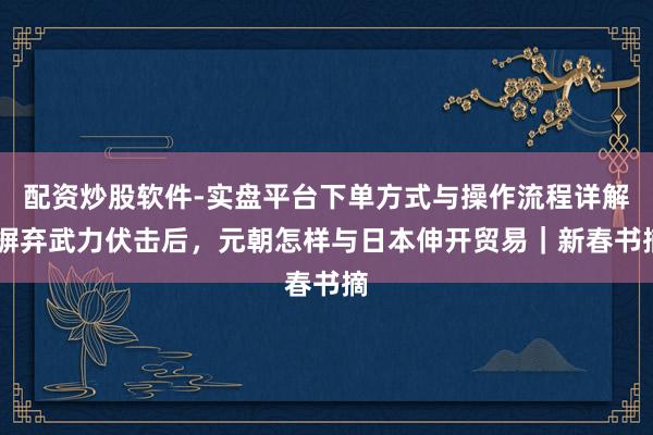 配资炒股软件-实盘平台下单方式与操作流程详解 摒弃武力伏击后，元朝怎样与日本伸开贸易｜新春书摘