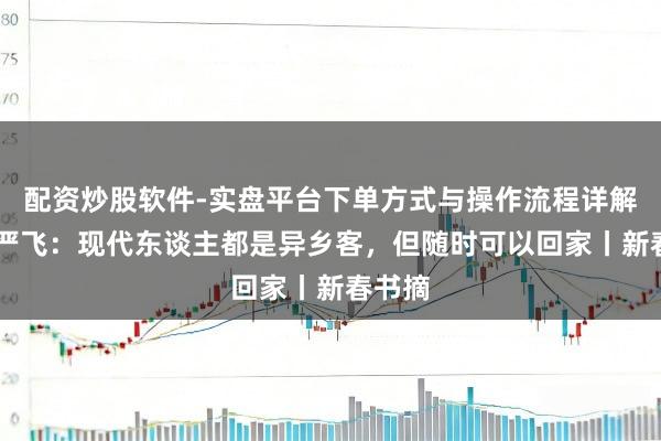 配资炒股软件-实盘平台下单方式与操作流程详解 刘擎严飞：现代东谈主都是异乡客，但随时可以回家丨新春书摘