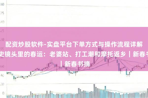 配资炒股软件-实盘平台下单方式与操作流程详解 历史镜头里的春运：老婆站、打工潮和摩托返乡｜新春书摘