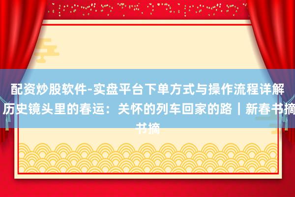配资炒股软件-实盘平台下单方式与操作流程详解 历史镜头里的春运：关怀的列车回家的路｜新春书摘