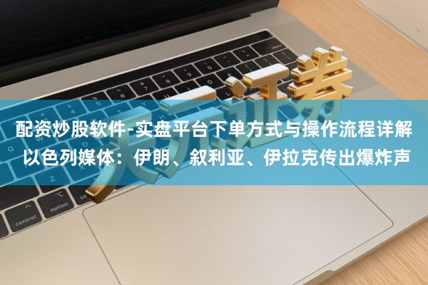 配资炒股软件-实盘平台下单方式与操作流程详解 以色列媒体：伊朗、叙利亚、伊拉克传出爆炸声