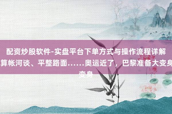 配资炒股软件-实盘平台下单方式与操作流程详解 算帐河谈、平整路面……奥运近了，巴黎准备大变身
