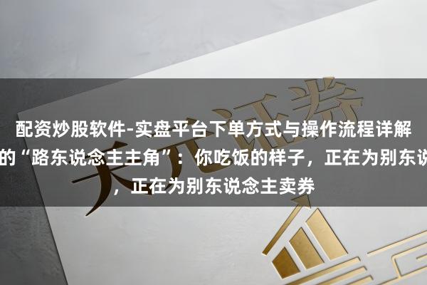 配资炒股软件-实盘平台下单方式与操作流程详解 直播间里的“路东说念主主角”：你吃饭的样子，正在为别东说念主卖券