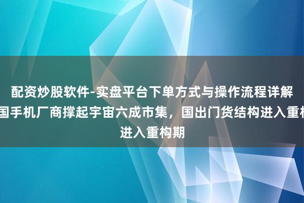 配资炒股软件-实盘平台下单方式与操作流程详解 中国手机厂商撑起宇宙六成市集，国出门货结构进入重构期