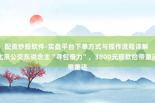 配资炒股软件-实盘平台下单方式与操作流程详解 北京公交东说念主“寻包奋力”，3800元现款拾带重还