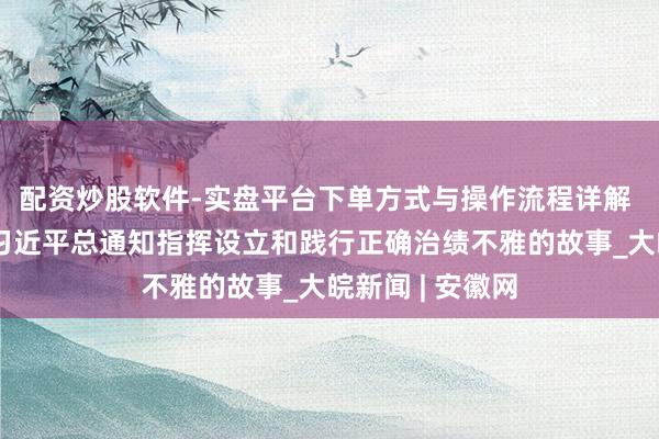 配资炒股软件-实盘平台下单方式与操作流程详解 学习进行时|习近平总通知指挥设立和践行正确治绩不雅的故事_大皖新闻 | 安徽网