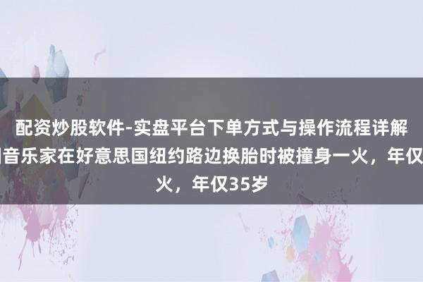 配资炒股软件-实盘平台下单方式与操作流程详解 中国音乐家在好意思国纽约路边换胎时被撞身一火，年仅35岁