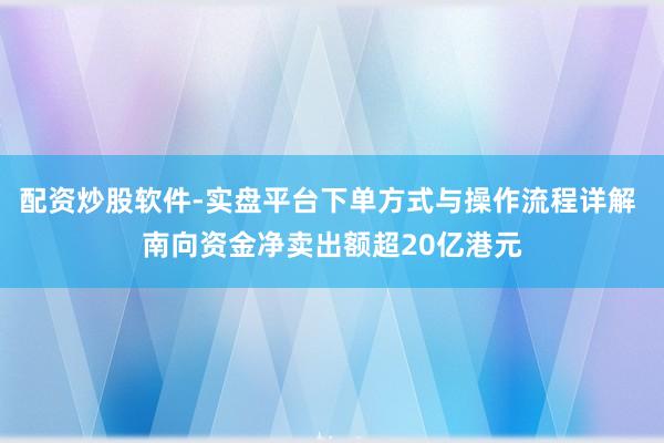配资炒股软件-实盘平台下单方式与操作流程详解 南向资金净卖出额超20亿港元